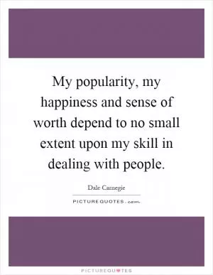 My popularity, my happiness and sense of worth depend to no small extent upon my skill in dealing with people Picture Quote #1