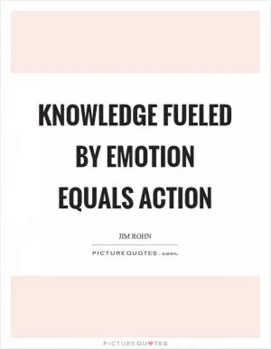 Knowledge fueled by emotion equals action Picture Quote #1