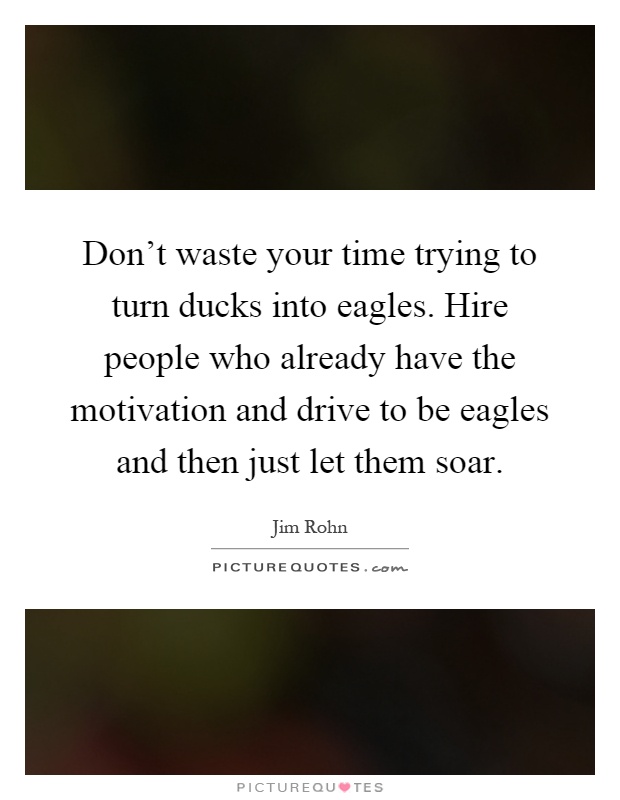 Don't waste your time trying to turn ducks into eagles. Hire people who already have the motivation and drive to be eagles and then just let them soar Picture Quote #1