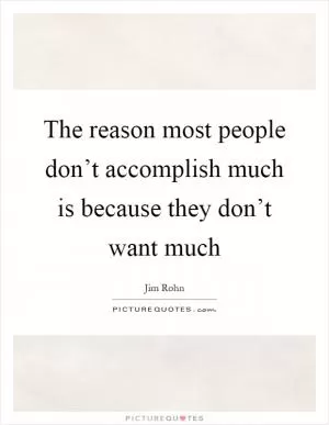 The reason most people don’t accomplish much is because they don’t want much Picture Quote #1