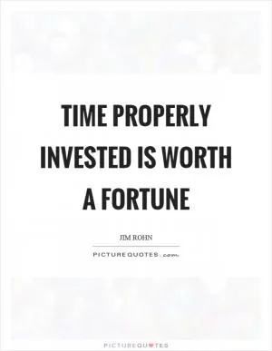 Time properly invested is worth a fortune Picture Quote #1