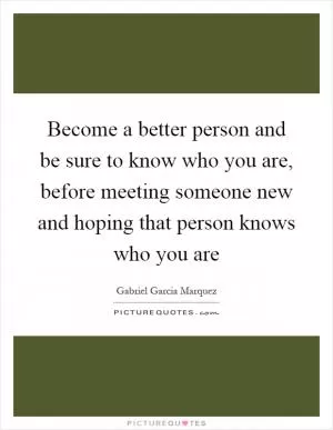Become a better person and be sure to know who you are, before meeting someone new and hoping that person knows who you are Picture Quote #1