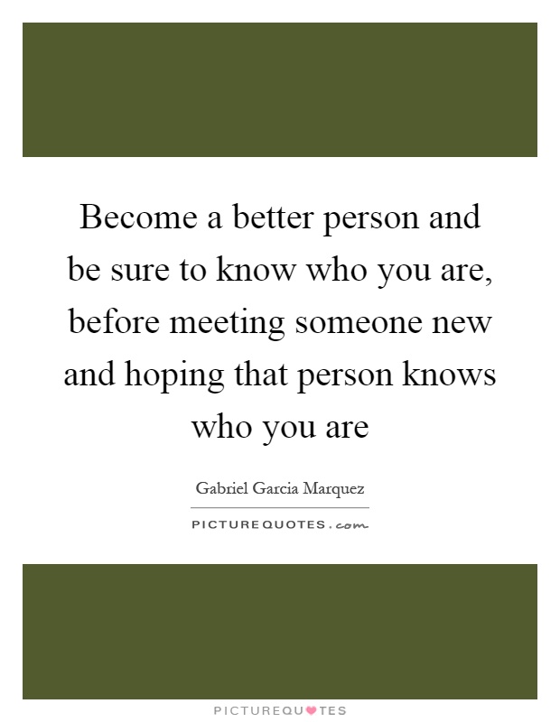 Become a better person and be sure to know who you are, before meeting someone new and hoping that person knows who you are Picture Quote #1
