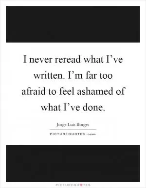 I never reread what I’ve written. I’m far too afraid to feel ashamed of what I’ve done Picture Quote #1