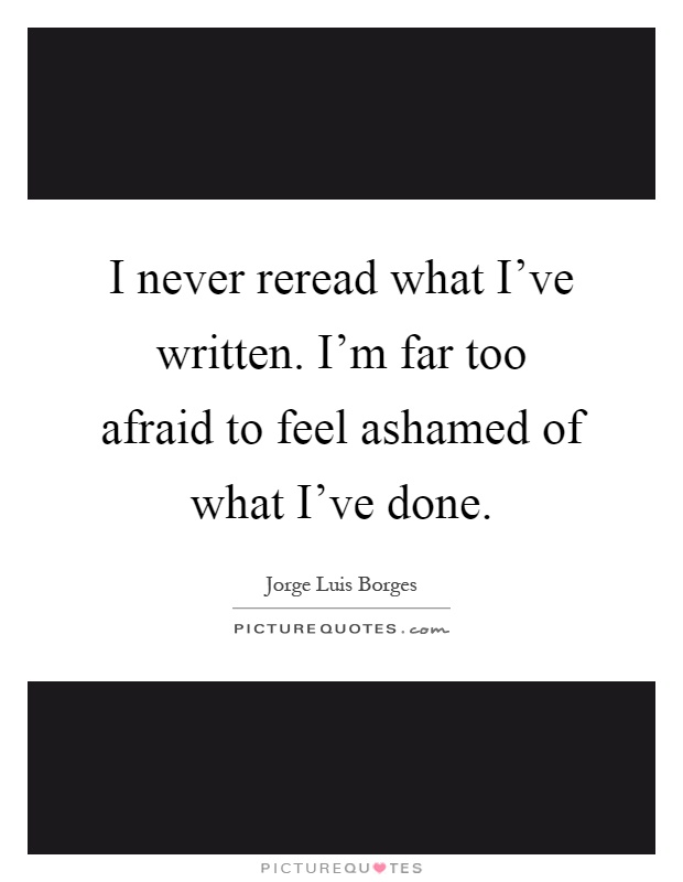 I never reread what I've written. I'm far too afraid to feel ashamed of what I've done Picture Quote #1