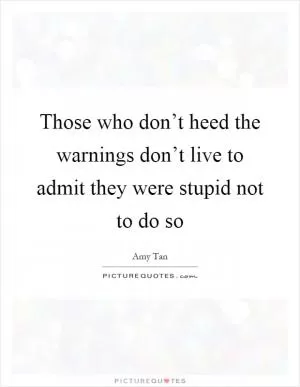 Those who don’t heed the warnings don’t live to admit they were stupid not to do so Picture Quote #1