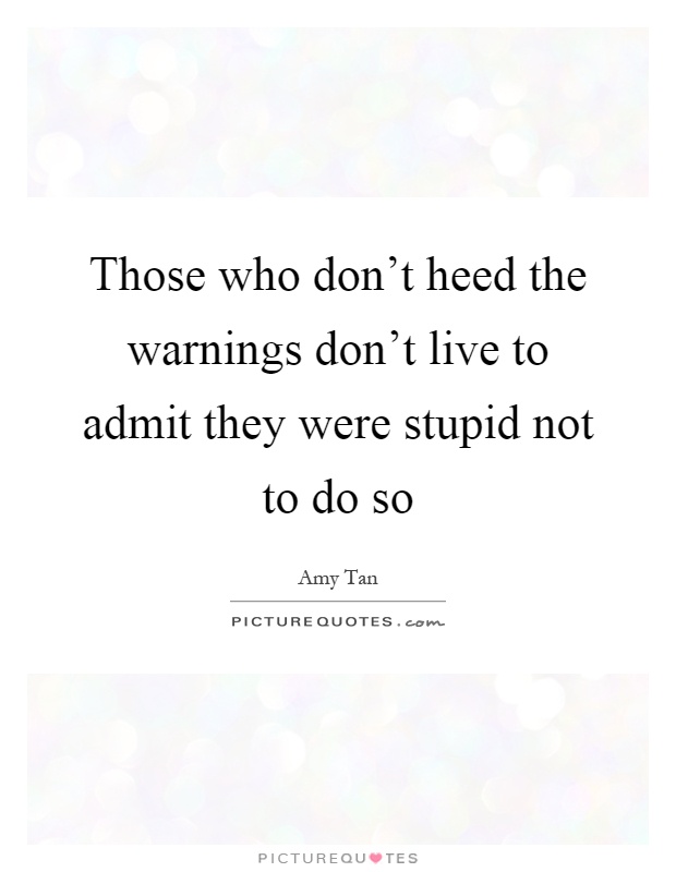 Those who don't heed the warnings don't live to admit they were stupid not to do so Picture Quote #1