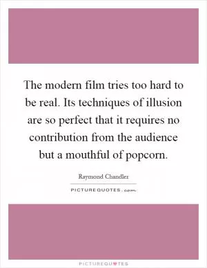 The modern film tries too hard to be real. Its techniques of illusion are so perfect that it requires no contribution from the audience but a mouthful of popcorn Picture Quote #1