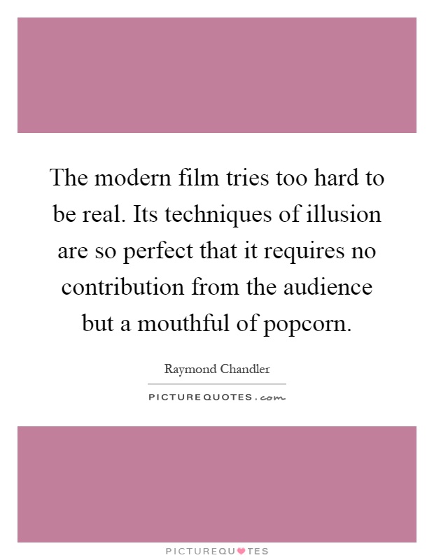 The modern film tries too hard to be real. Its techniques of illusion are so perfect that it requires no contribution from the audience but a mouthful of popcorn Picture Quote #1