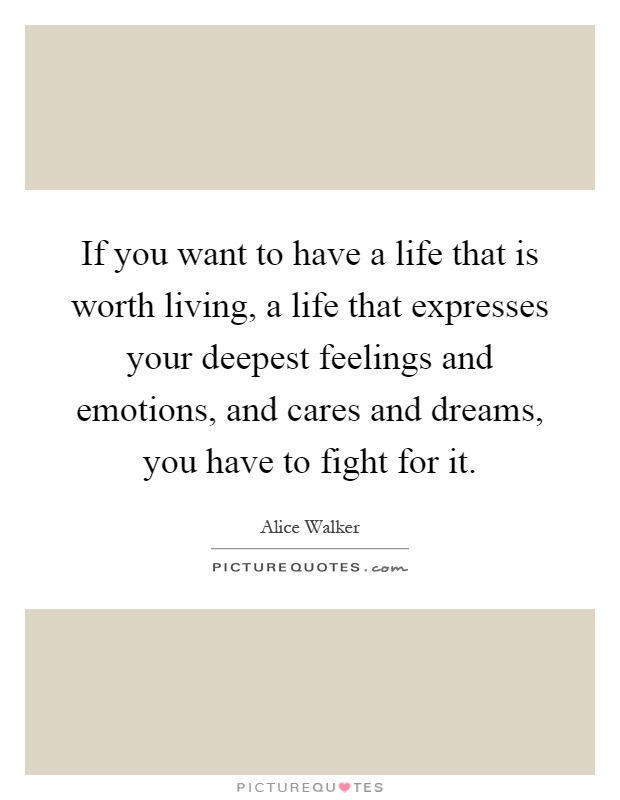 If you want to have a life that is worth living, a life that expresses your deepest feelings and emotions, and cares and dreams, you have to fight for it Picture Quote #1