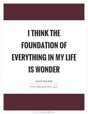 I think the foundation of everything in my life is wonder Picture Quote #1