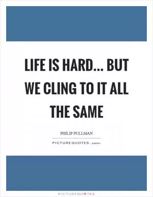 Life is hard... but we cling to it all the same Picture Quote #1