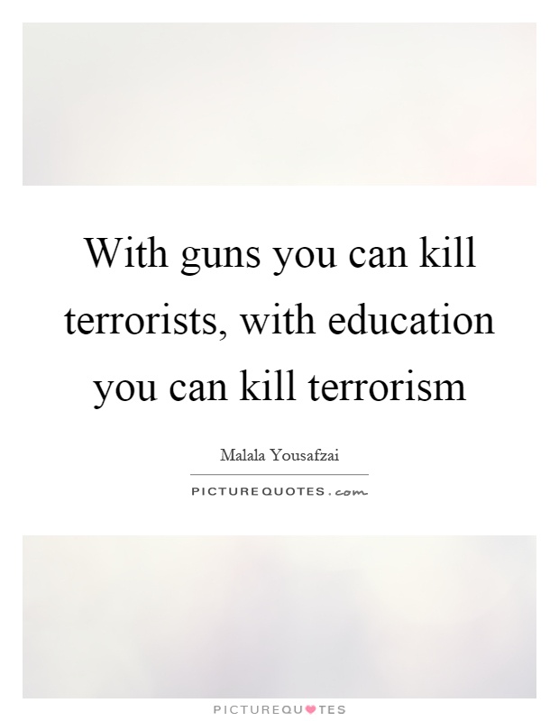 With guns you can kill terrorists, with education you can kill terrorism Picture Quote #1