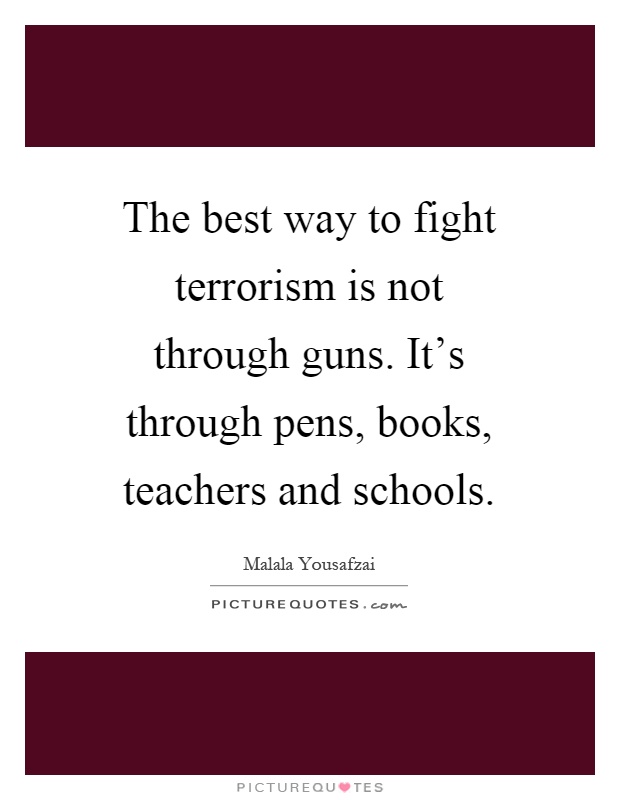 The best way to fight terrorism is not through guns. It's through pens, books, teachers and schools Picture Quote #1