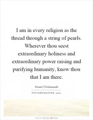 I am in every religion as the thread through a string of pearls. Wherever thou seest extraordinary holiness and extraordinary power raising and purifying humanity, know thou that I am there Picture Quote #1