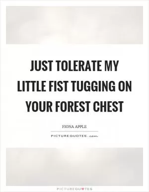 Just tolerate my little fist tugging on your forest chest Picture Quote #1
