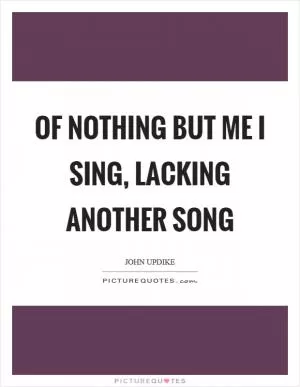 Of nothing but me I sing, lacking another song Picture Quote #1
