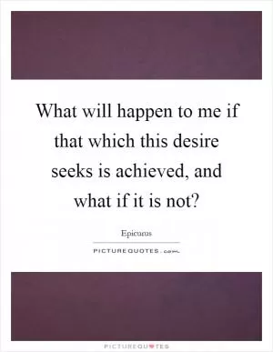 What will happen to me if that which this desire seeks is achieved, and what if it is not? Picture Quote #1