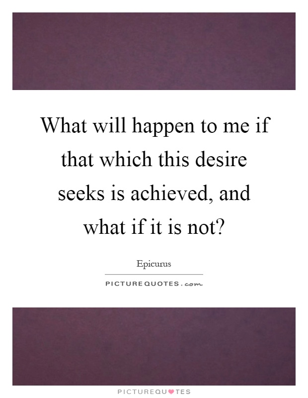 What will happen to me if that which this desire seeks is achieved, and what if it is not? Picture Quote #1