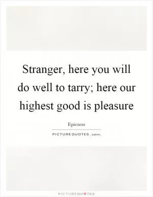 Stranger, here you will do well to tarry; here our highest good is pleasure Picture Quote #1