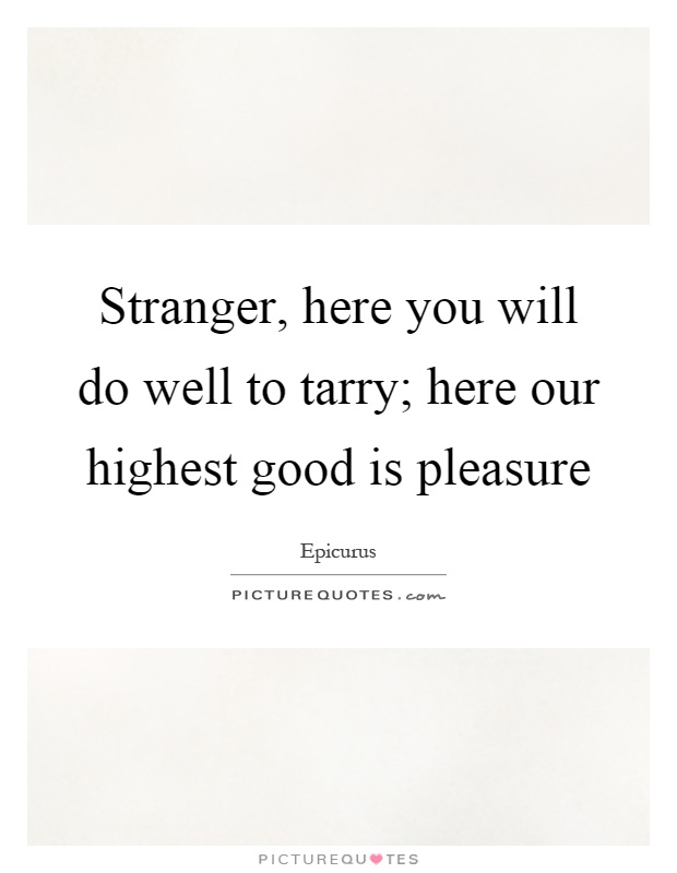 Stranger, here you will do well to tarry; here our highest good is pleasure Picture Quote #1