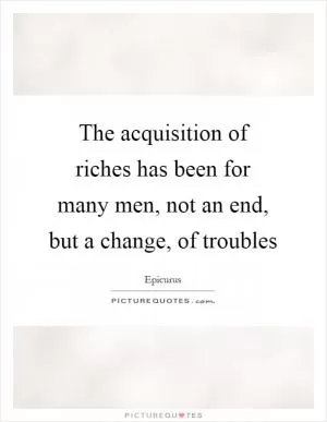 The acquisition of riches has been for many men, not an end, but a change, of troubles Picture Quote #1