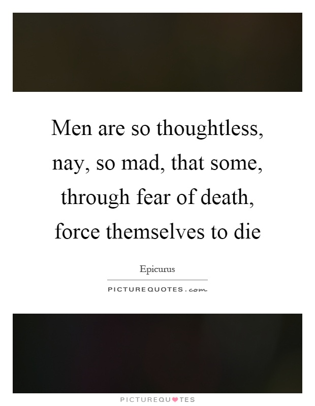 Men are so thoughtless, nay, so mad, that some, through fear of death, force themselves to die Picture Quote #1