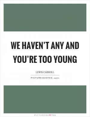 We haven’t any and you’re too young Picture Quote #1
