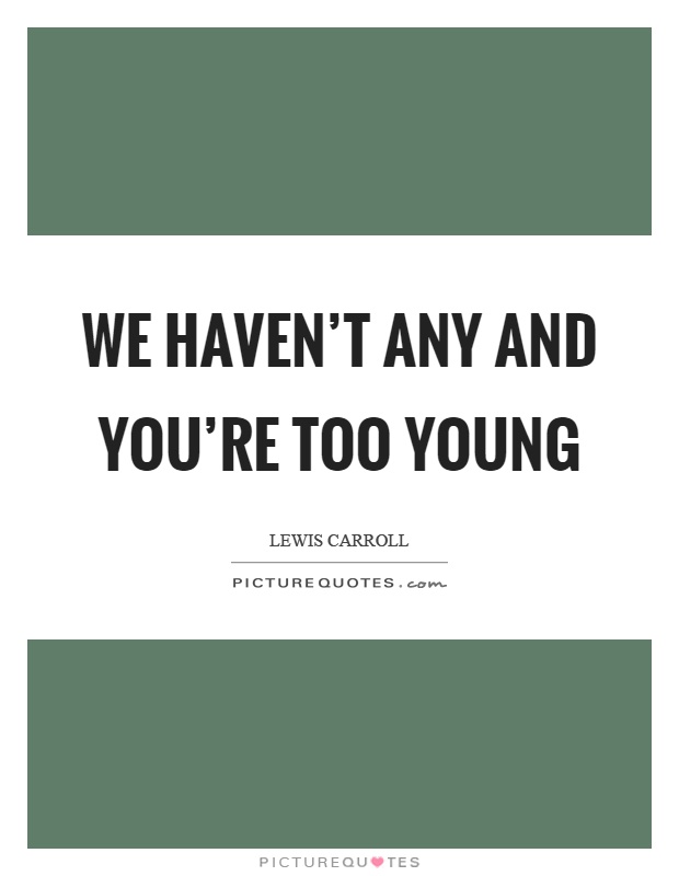 We haven't any and you're too young Picture Quote #1