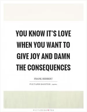 You know it’s love when you want to give joy and damn the consequences Picture Quote #1