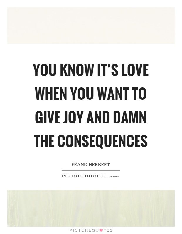 You know it's love when you want to give joy and damn the consequences Picture Quote #1