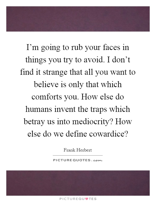 I'm going to rub your faces in things you try to avoid. I don't find it strange that all you want to believe is only that which comforts you. How else do humans invent the traps which betray us into mediocrity? How else do we define cowardice? Picture Quote #1