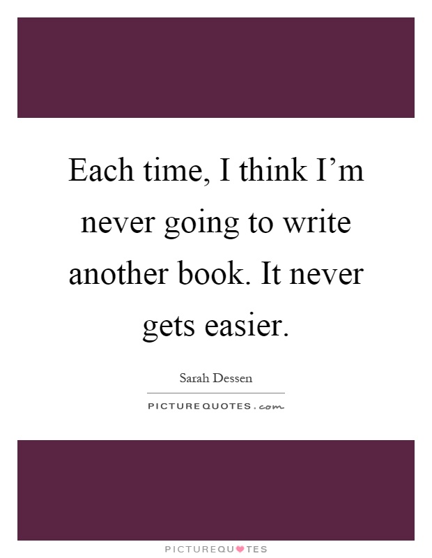Each time, I think I'm never going to write another book. It never gets easier Picture Quote #1