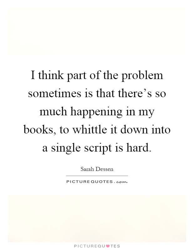 I think part of the problem sometimes is that there's so much happening in my books, to whittle it down into a single script is hard Picture Quote #1