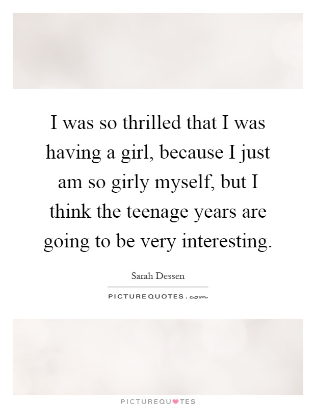 I was so thrilled that I was having a girl, because I just am so girly myself, but I think the teenage years are going to be very interesting Picture Quote #1