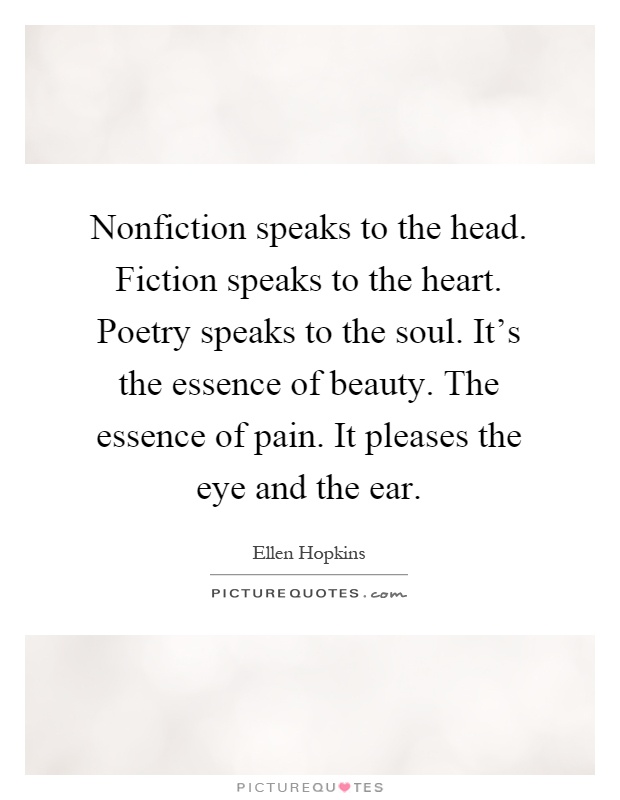 Nonfiction speaks to the head. Fiction speaks to the heart. Poetry speaks to the soul. It's the essence of beauty. The essence of pain. It pleases the eye and the ear Picture Quote #1