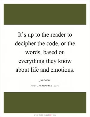 It’s up to the reader to decipher the code, or the words, based on everything they know about life and emotions Picture Quote #1