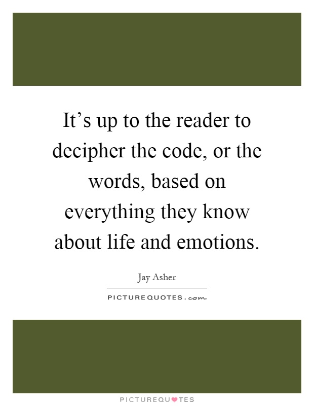 It's up to the reader to decipher the code, or the words, based on everything they know about life and emotions Picture Quote #1