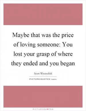 Maybe that was the price of loving someone: You lost your grasp of where they ended and you began Picture Quote #1