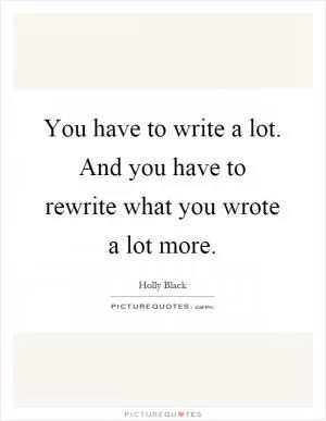You have to write a lot. And you have to rewrite what you wrote a lot more Picture Quote #1