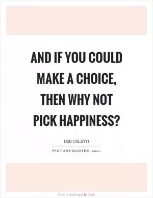 And if you could make a choice, then why not pick happiness? Picture Quote #1