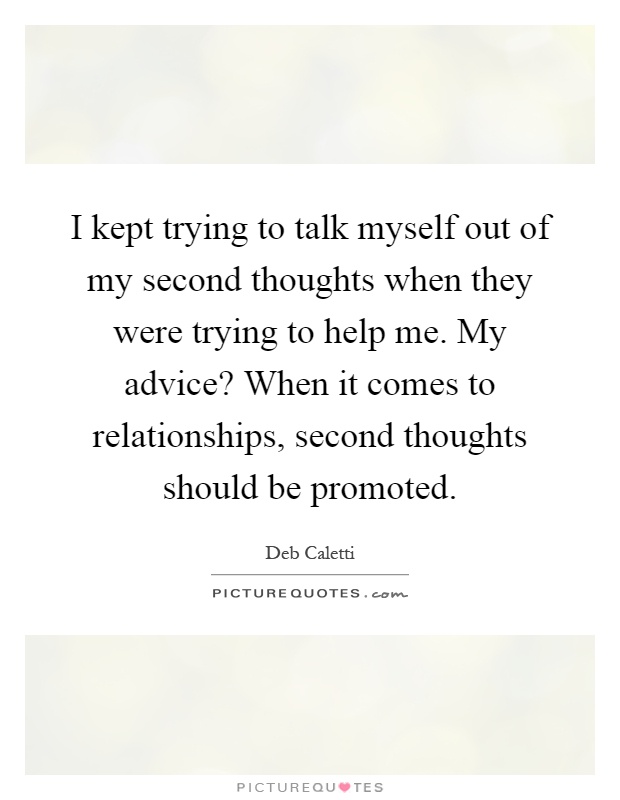 I kept trying to talk myself out of my second thoughts when they were trying to help me. My advice? When it comes to relationships, second thoughts should be promoted Picture Quote #1