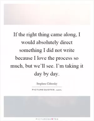 If the right thing came along, I would absolutely direct something I did not write because I love the process so much, but we’ll see. I’m taking it day by day Picture Quote #1