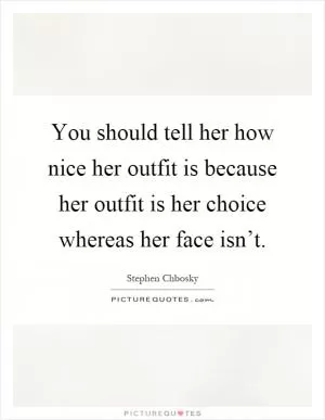 You should tell her how nice her outfit is because her outfit is her choice whereas her face isn’t Picture Quote #1