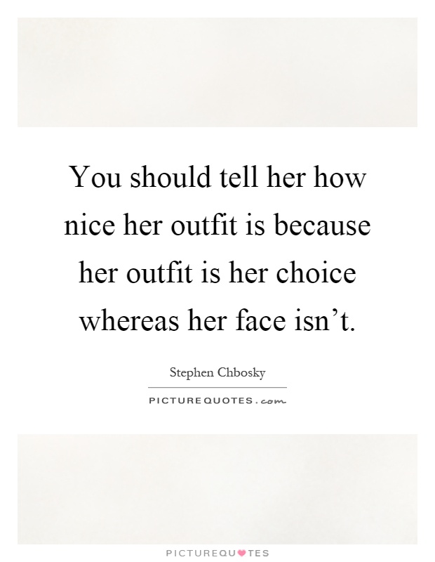 You should tell her how nice her outfit is because her outfit is her choice whereas her face isn't Picture Quote #1