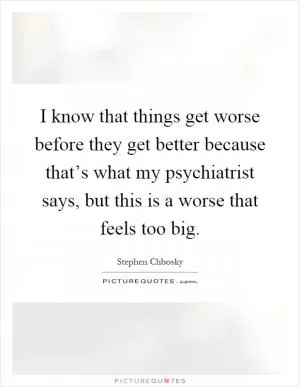 I know that things get worse before they get better because that’s what my psychiatrist says, but this is a worse that feels too big Picture Quote #1
