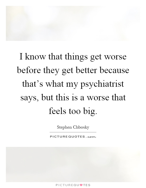 I know that things get worse before they get better because that's what my psychiatrist says, but this is a worse that feels too big Picture Quote #1