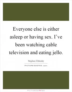 Everyone else is either asleep or having sex. I’ve been watching cable television and eating jello Picture Quote #1