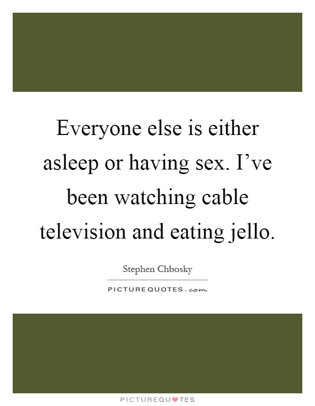 Everyone else is either asleep or having sex. I've been watching cable television and eating jello Picture Quote #1