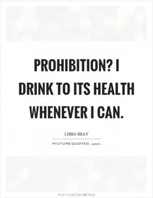 Prohibition? I drink to its health whenever I can Picture Quote #1